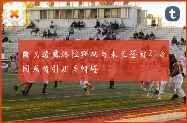 隆戈透露格拉斯纳与米兰签订21合同或将引进马特塔