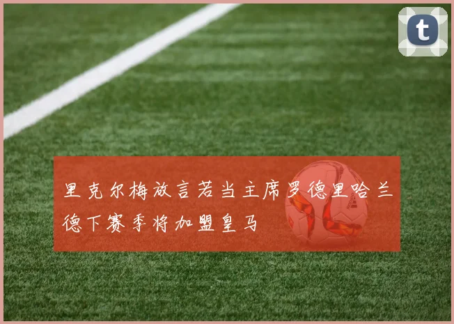 里克尔梅放言若当主席罗德里哈兰德下赛季将加盟皇马