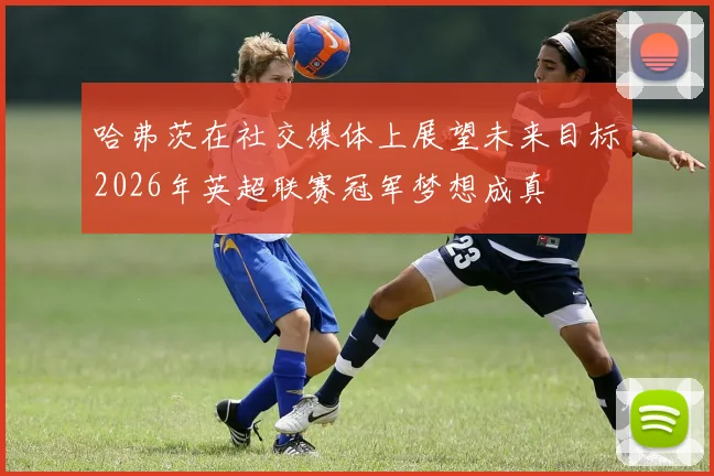 哈弗茨在社交媒体上展望未来目标2026年英超联赛冠军梦想成真