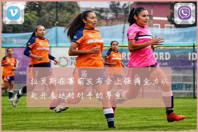 拉莫斯在赛前发布会上强调全力以赴并表达对对手的尊重