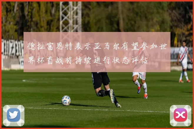 德拉富恩特表示亚马尔有望参加世界杯首战将持续进行状态评估