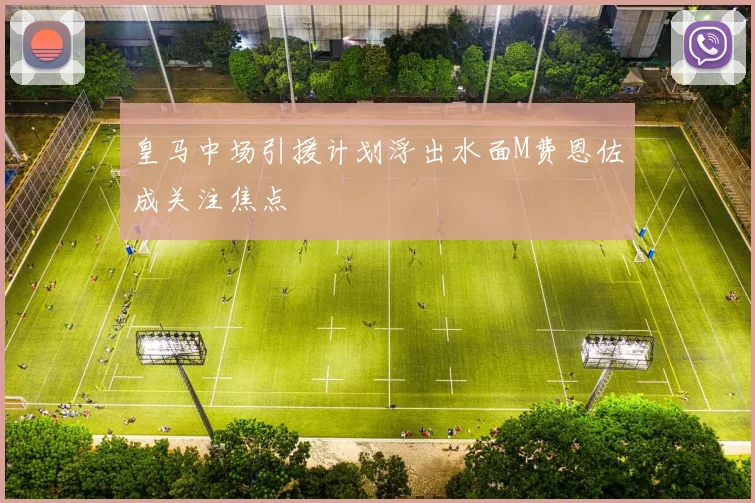 皇马中场引援计划浮出水面M费恩佐成关注焦点