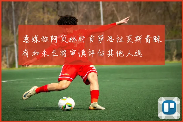 意媒称阿莫林对贡萨洛拉莫斯青睐有加米兰将审慎评估其他人选