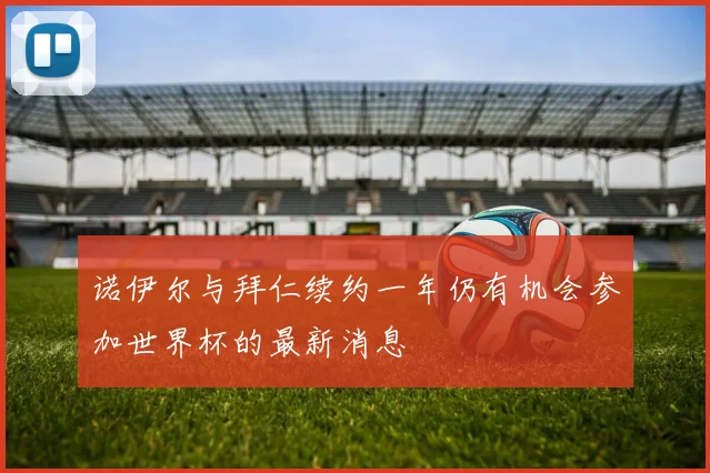 诺伊尔与拜仁续约一年仍有机会参加世界杯的最新消息