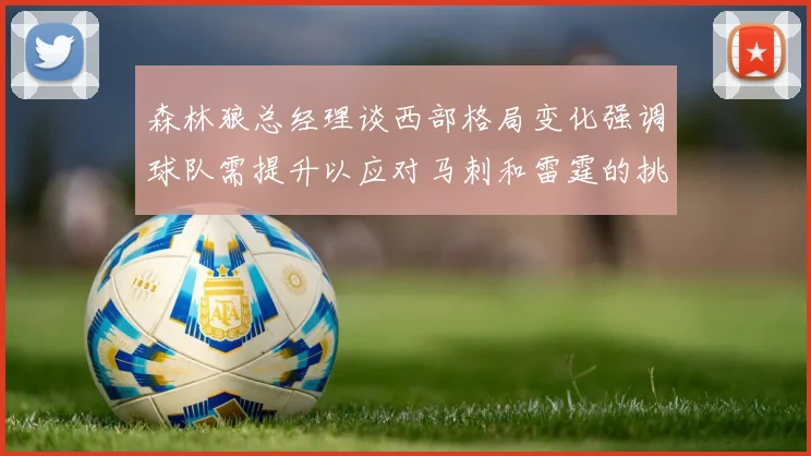 森林狼总经理谈西部格局变化强调球队需提升以应对马刺和雷霆的挑战