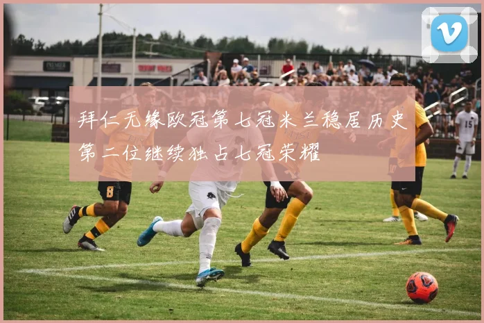 拜仁无缘欧冠第七冠米兰稳居历史第二位继续独占七冠荣耀