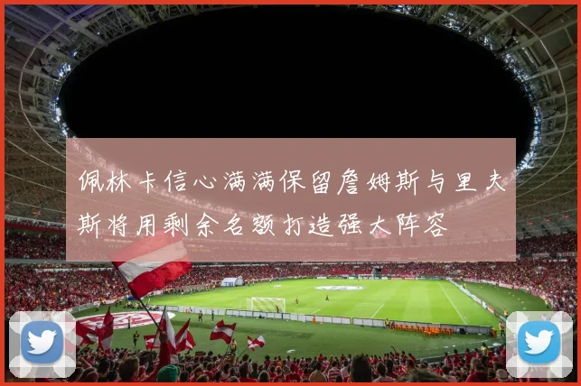 佩林卡信心满满保留詹姆斯与里夫斯将用剩余名额打造强大阵容