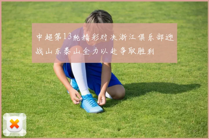 中超第13轮精彩对决浙江俱乐部迎战山东泰山全力以赴争取胜利