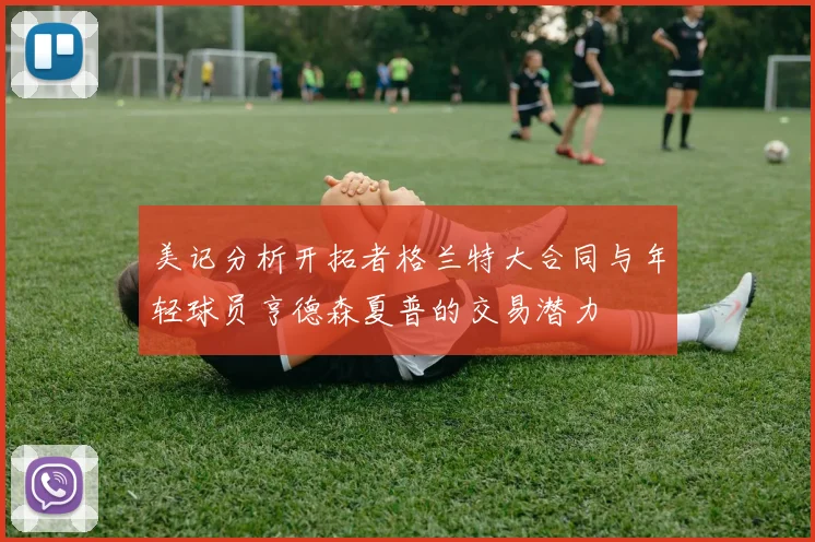 美记分析开拓者格兰特大合同与年轻球员亨德森夏普的交易潜力