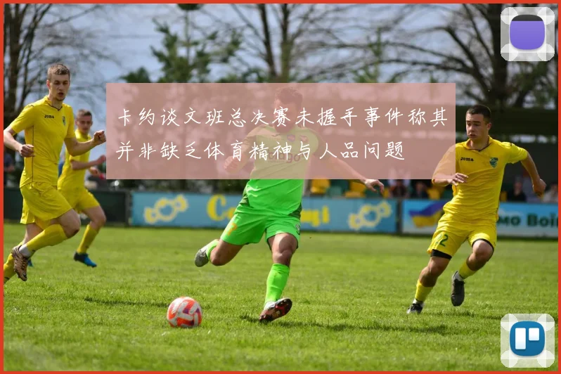 卡约谈文班总决赛未握手事件称其并非缺乏体育精神与人品问题