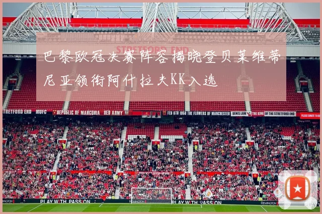 巴黎欧冠决赛阵容揭晓登贝莱维蒂尼亚领衔阿什拉夫KK入选