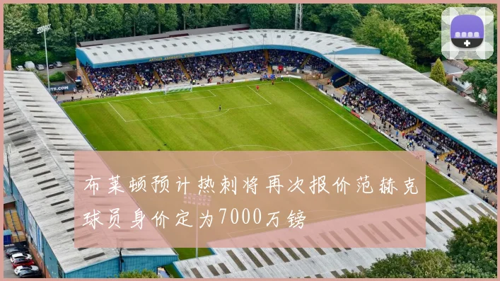 布莱顿预计热刺将再次报价范赫克球员身价定为7000万镑