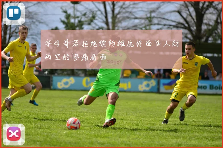 字母哥若拒绝续约雄鹿将面临人财两空的惨痛局面